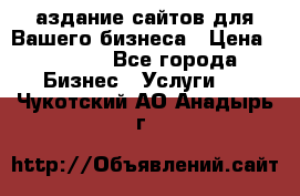 Cаздание сайтов для Вашего бизнеса › Цена ­ 5 000 - Все города Бизнес » Услуги   . Чукотский АО,Анадырь г.